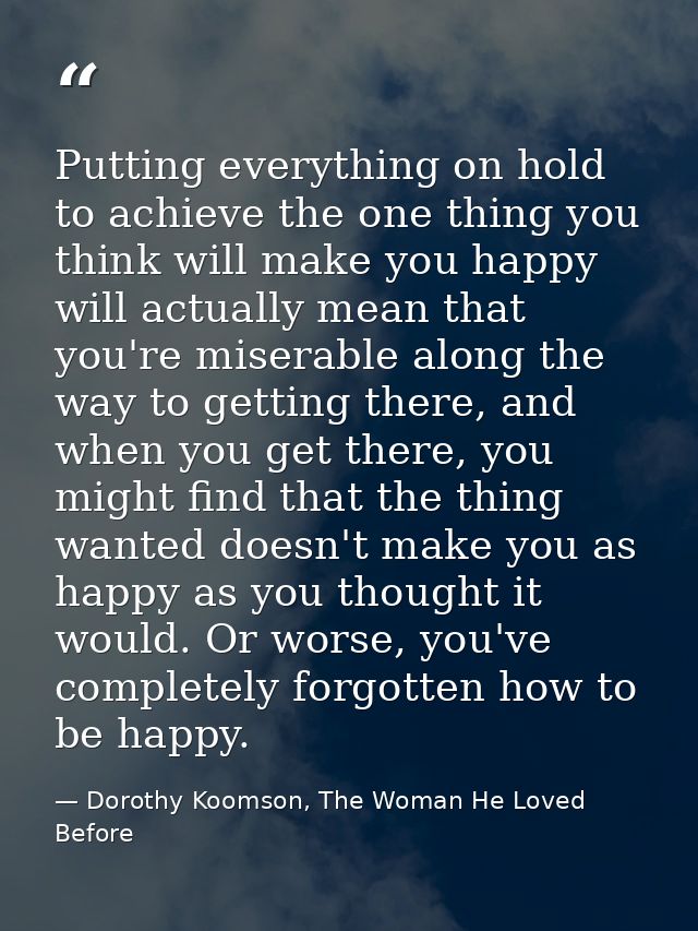 Putting everything on hold to achieve the one thing you think will make you happy will actually mean that you're miserab — Dorothy Koomson, The Woman He Loved Before