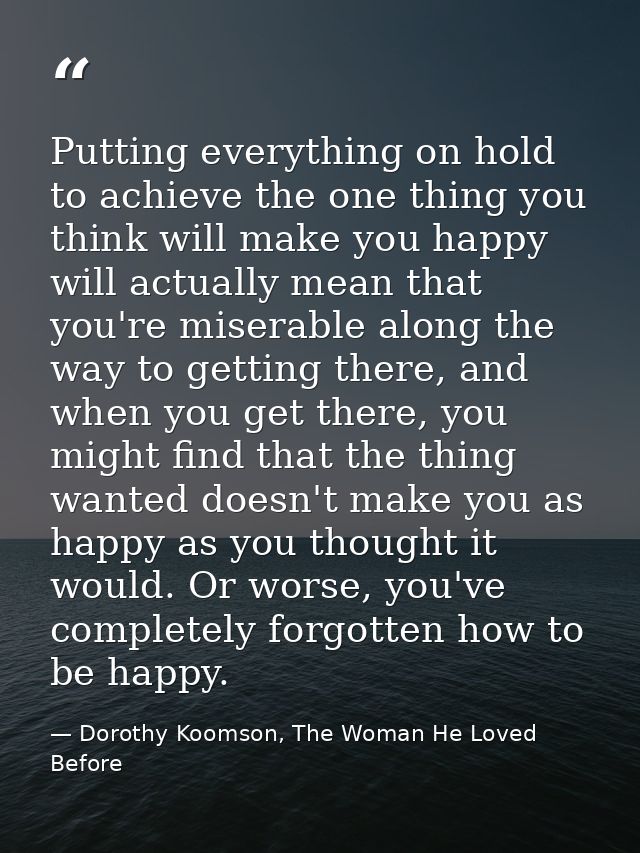 Putting everything on hold to achieve the one thing you think will make you happy will actually mean that you're miserab — Dorothy Koomson, The Woman He Loved Before