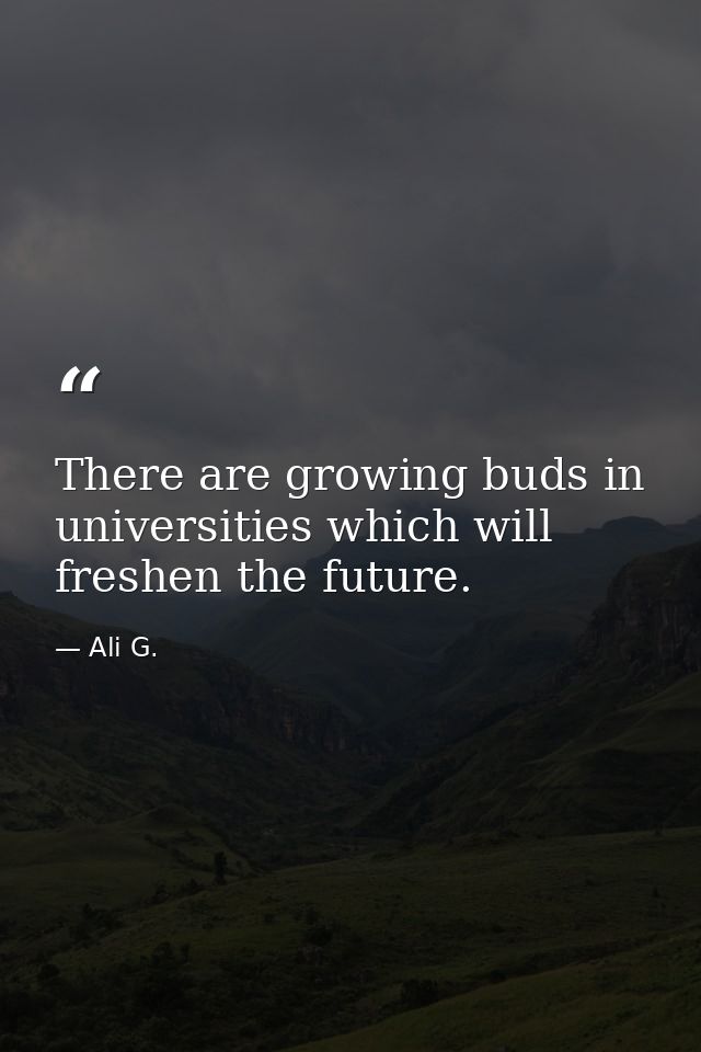 There are growing buds in universities which will freshen the future. — Ali G.