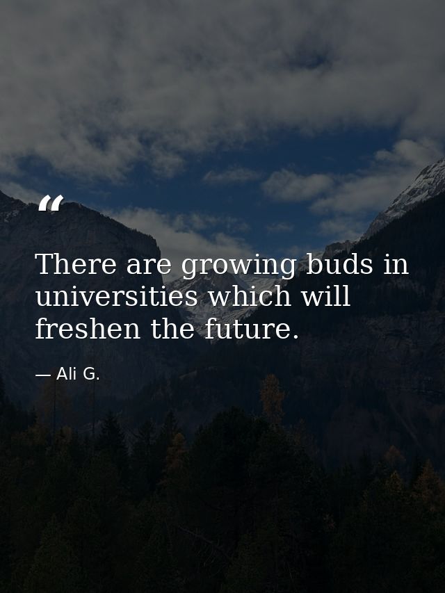 There are growing buds in universities which will freshen the future. — Ali G.