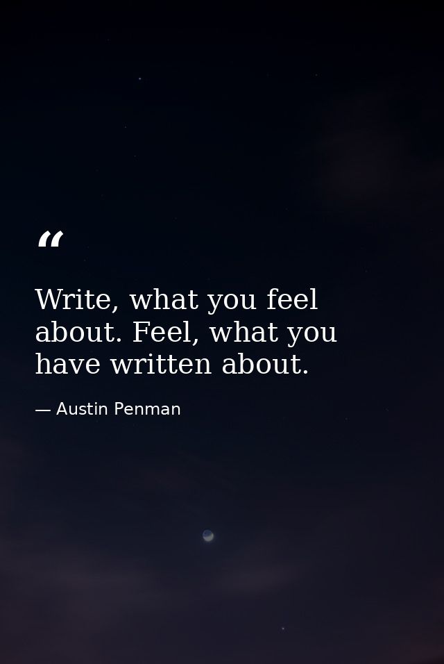 Write, what you feel about. Feel, what you have written about. — Austin Penman