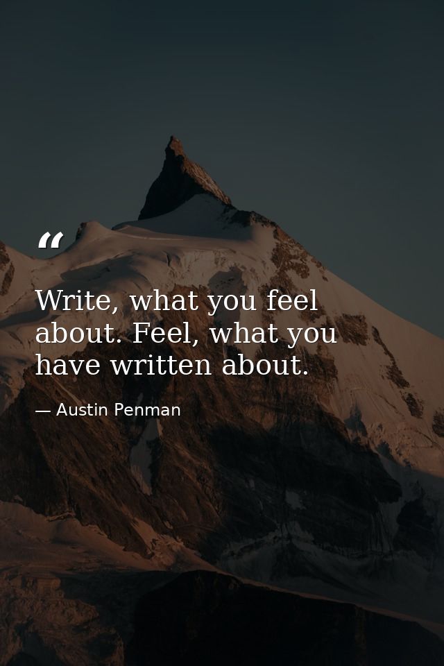 Write, what you feel about. Feel, what you have written about. — Austin Penman