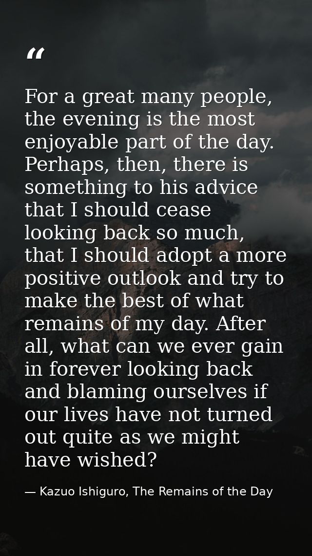For a great many people, the evening is the most enjoyable part of the day. Perhaps, then, there is something to his adv — Kazuo Ishiguro, The Remains of the Day