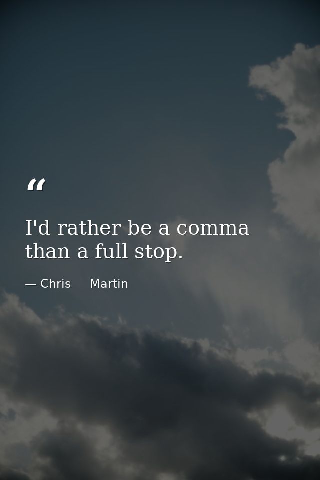 I'd rather be a comma than a full stop. — Chris     Martin