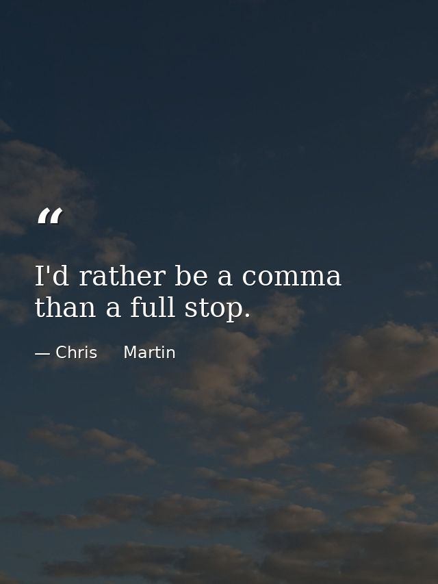 I'd rather be a comma than a full stop. — Chris     Martin