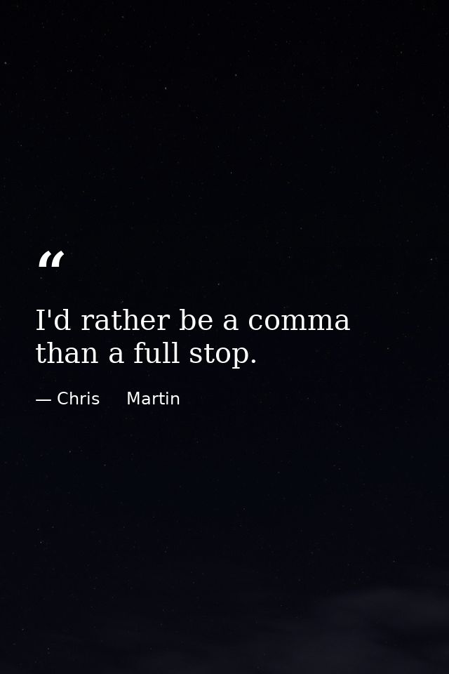 I'd rather be a comma than a full stop. — Chris     Martin
