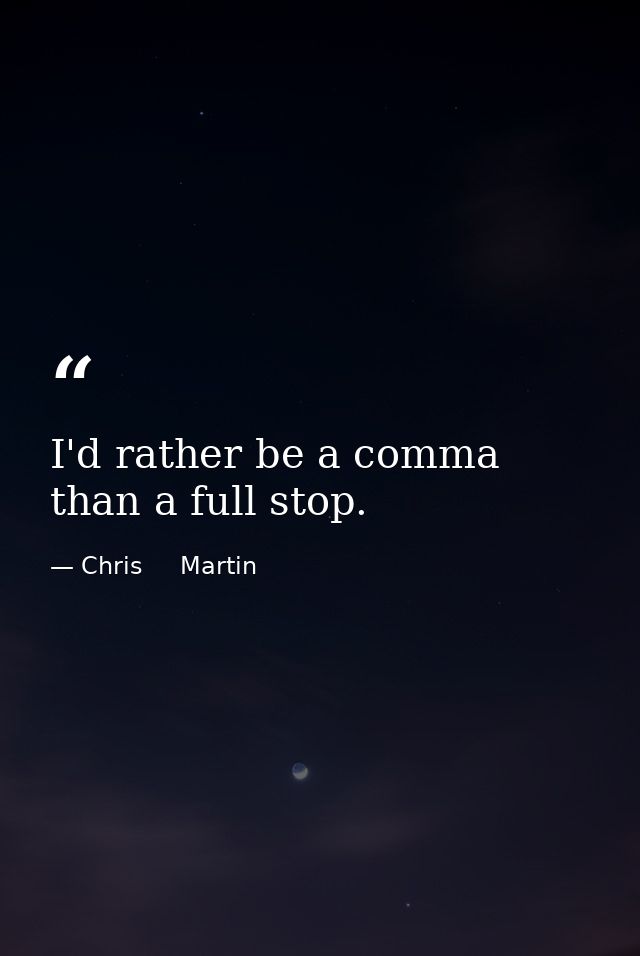 I'd rather be a comma than a full stop. — Chris     Martin