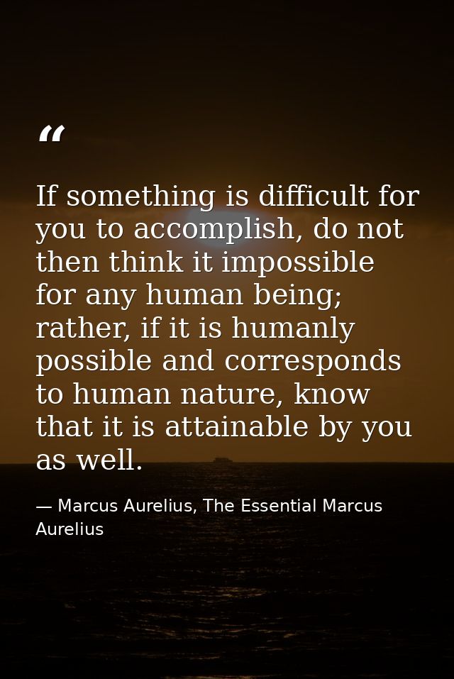 If something is difficult for you to accomplish, do not then think it impossible for any human being; rather, if it is h — Marcus Aurelius, The Essential Marcus Aurelius