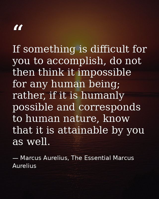 If something is difficult for you to accomplish, do not then think it impossible for any human being; rather, if it is h — Marcus Aurelius, The Essential Marcus Aurelius