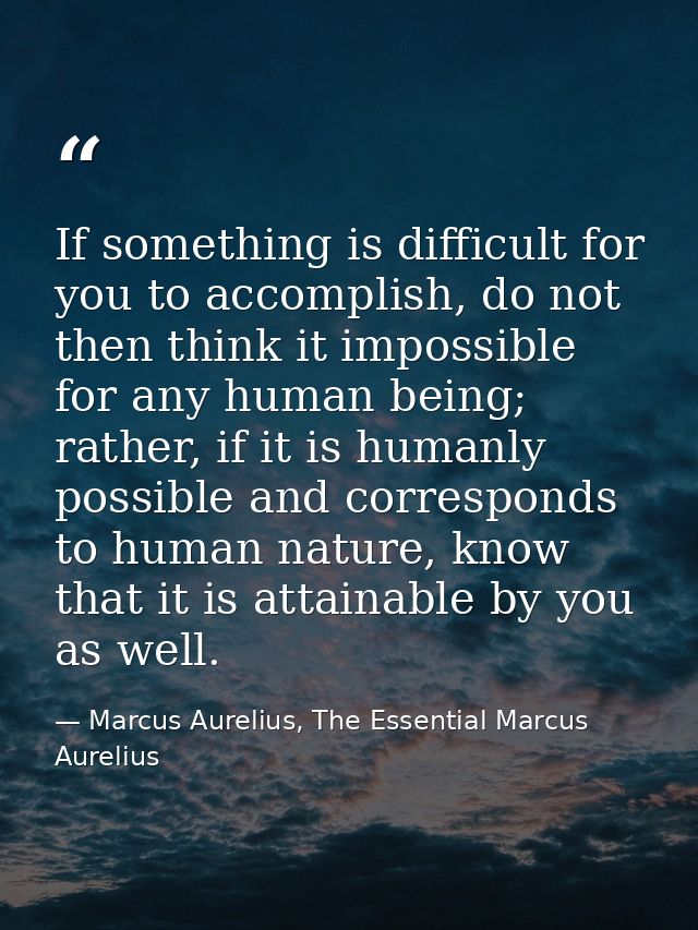 If something is difficult for you to accomplish, do not then think it impossible for any human being; rather, if it is h — Marcus Aurelius, The Essential Marcus Aurelius