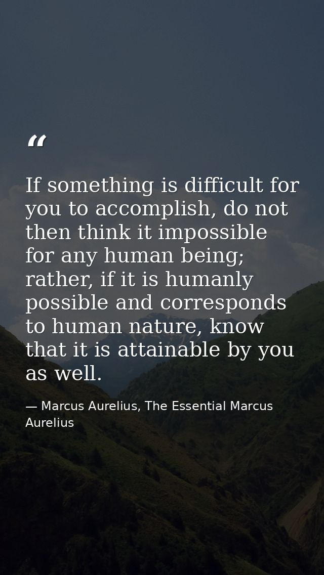 If something is difficult for you to accomplish, do not then think it impossible for any human being; rather, if it is h — Marcus Aurelius, The Essential Marcus Aurelius