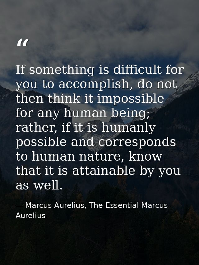 If something is difficult for you to accomplish, do not then think it impossible for any human being; rather, if it is h — Marcus Aurelius, The Essential Marcus Aurelius