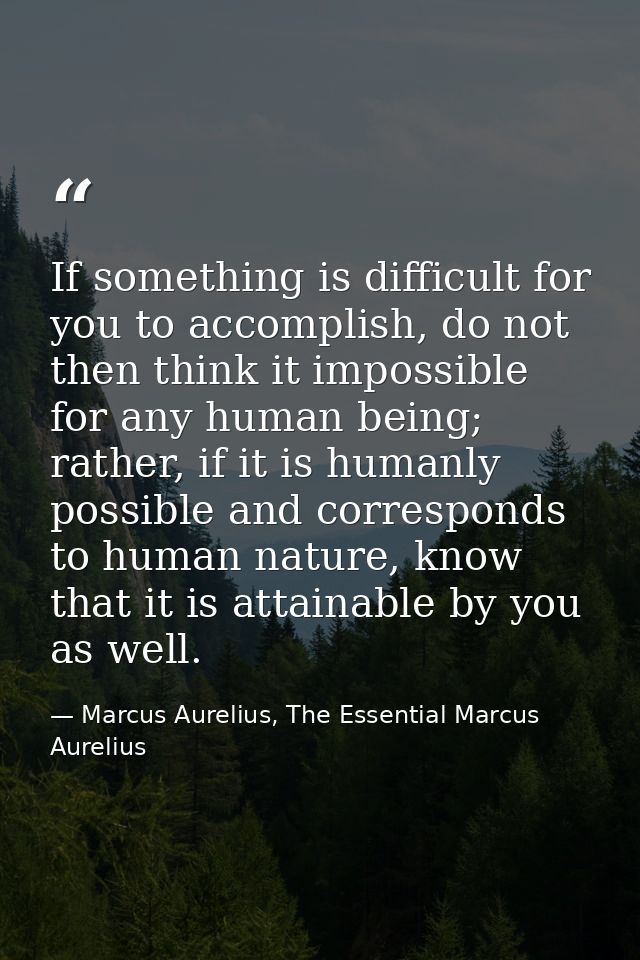 If something is difficult for you to accomplish, do not then think it impossible for any human being; rather, if it is h — Marcus Aurelius, The Essential Marcus Aurelius