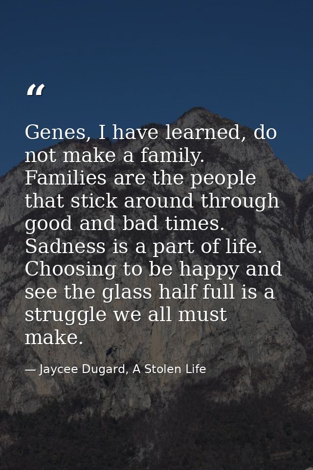 Genes, I have learned, do not make a family. Families are the people that stick around through good and bad times. Sadne — Jaycee Dugard, A Stolen Life