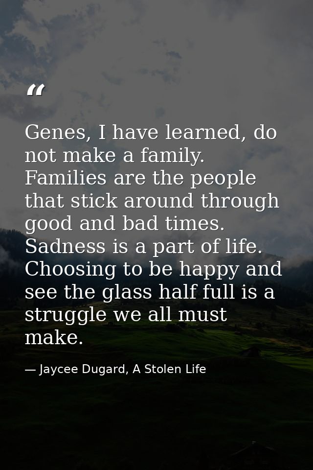 Genes, I have learned, do not make a family. Families are the people that stick around through good and bad times. Sadne — Jaycee Dugard, A Stolen Life
