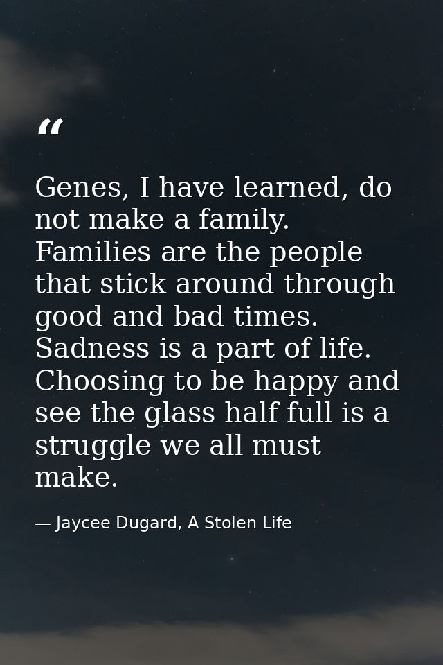 Genes, I have learned, do not make a family. Families are the people that stick around through good and bad times. Sadne — Jaycee Dugard, A Stolen Life