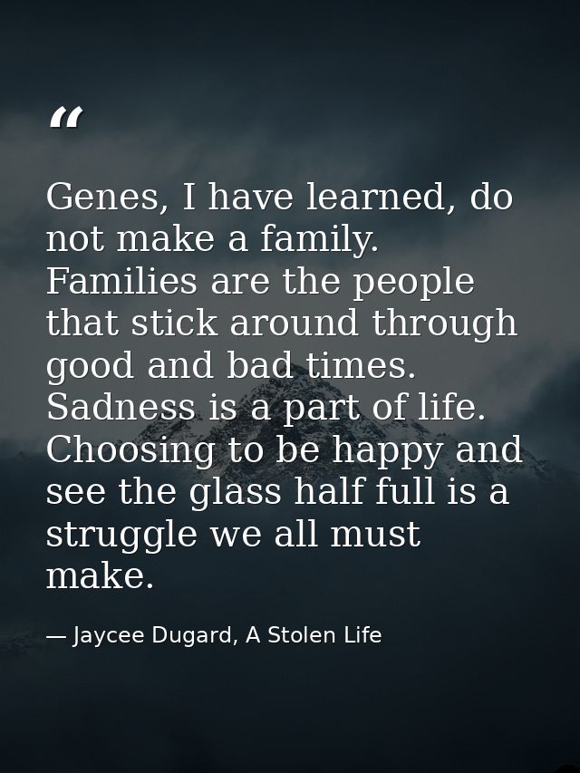 Genes, I have learned, do not make a family. Families are the people that stick around through good and bad times. Sadne — Jaycee Dugard, A Stolen Life