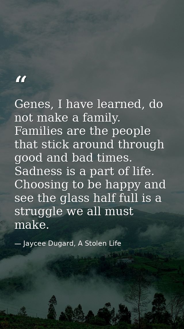 Genes, I have learned, do not make a family. Families are the people that stick around through good and bad times. Sadne — Jaycee Dugard, A Stolen Life