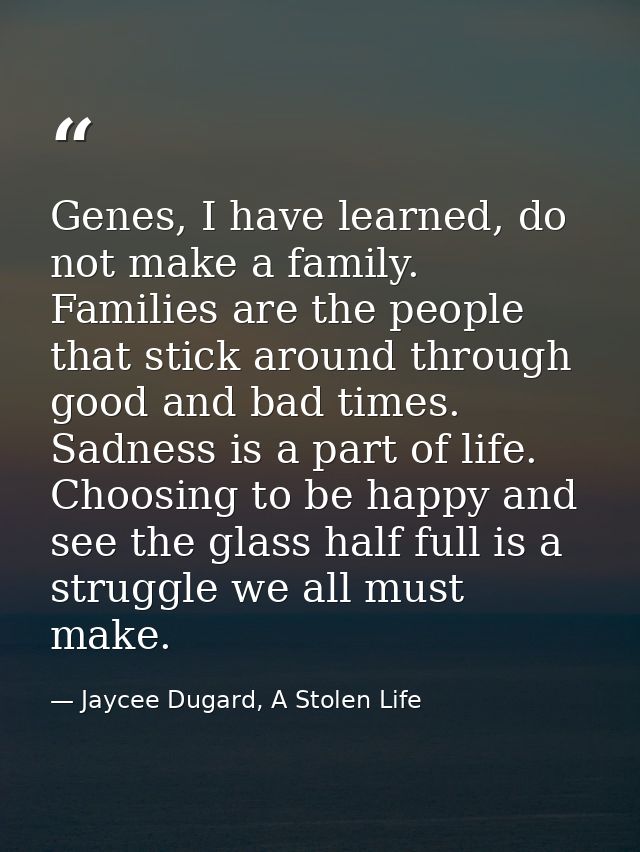 Genes, I have learned, do not make a family. Families are the people that stick around through good and bad times. Sadne — Jaycee Dugard, A Stolen Life