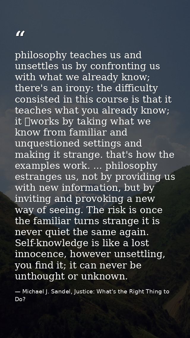 philosophy teaches us and unsettles us by confronting us with what we already know; there's an irony: the difficulty con — Michael J. Sandel, Justice: What's the Right Thing to Do?