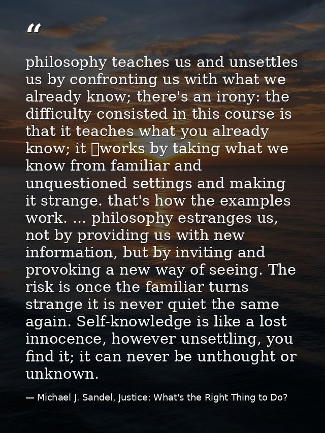 philosophy teaches us and unsettles us by confronting us with what we already know; there's an irony: the difficulty con — Michael J. Sandel, Justice: What's the Right Thing to Do?