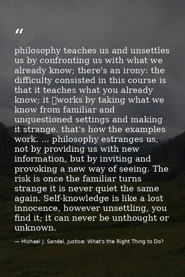 philosophy teaches us and unsettles us by confronting us with what we already know; there's an irony: the difficulty con — Michael J. Sandel, Justice: What's the Right Thing to Do?
