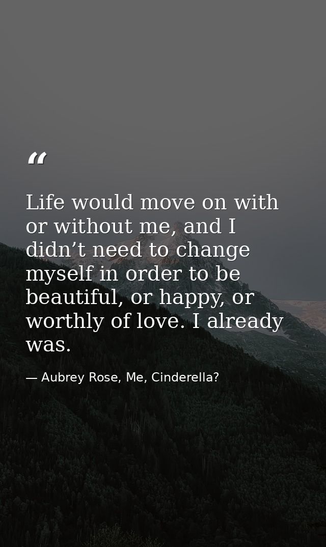 Life would move on with or without me, and I didn’t need to change myself in order to be beautiful, or happy, or worthly — Aubrey Rose, Me, Cinderella?