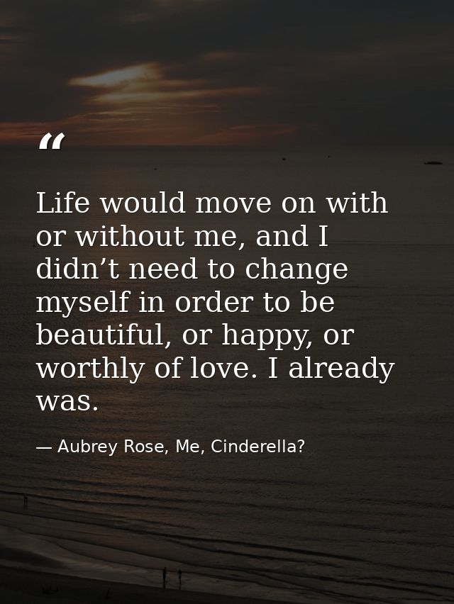 Life would move on with or without me, and I didn’t need to change myself in order to be beautiful, or happy, or worthly — Aubrey Rose, Me, Cinderella?