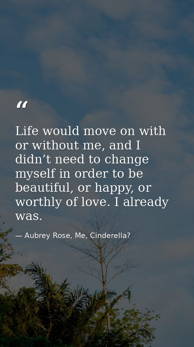 Life would move on with or without me, and I didn’t need to change myself in order to be beautiful, or happy, or worthly — Aubrey Rose, Me, Cinderella?