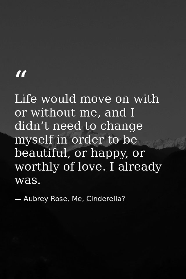 Life would move on with or without me, and I didn’t need to change myself in order to be beautiful, or happy, or worthly — Aubrey Rose, Me, Cinderella?