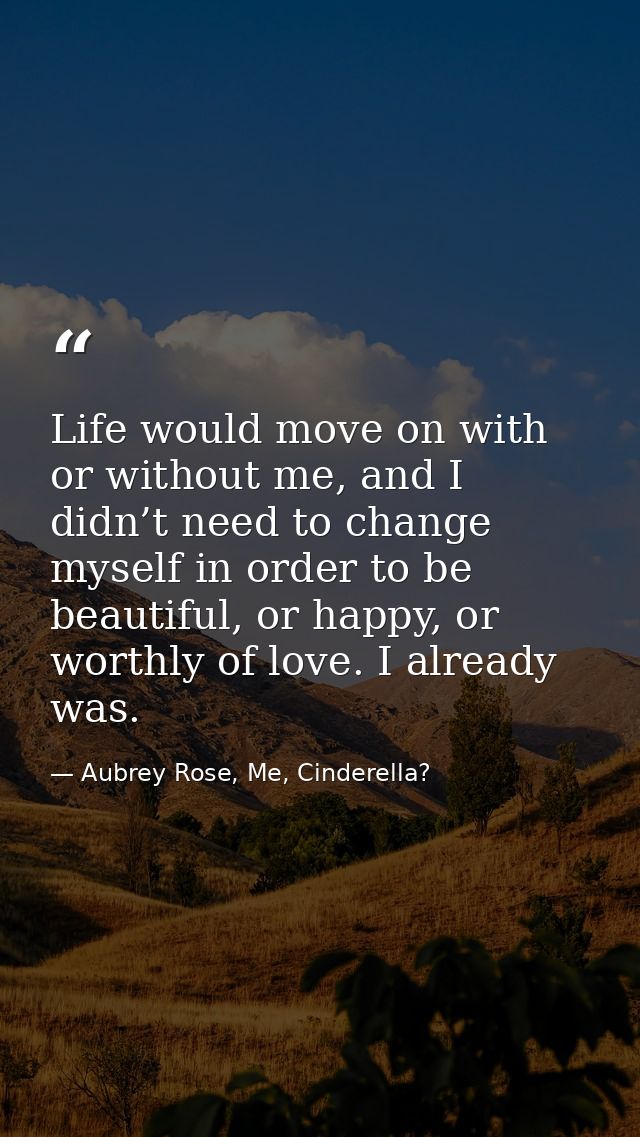 Life would move on with or without me, and I didn’t need to change myself in order to be beautiful, or happy, or worthly — Aubrey Rose, Me, Cinderella?