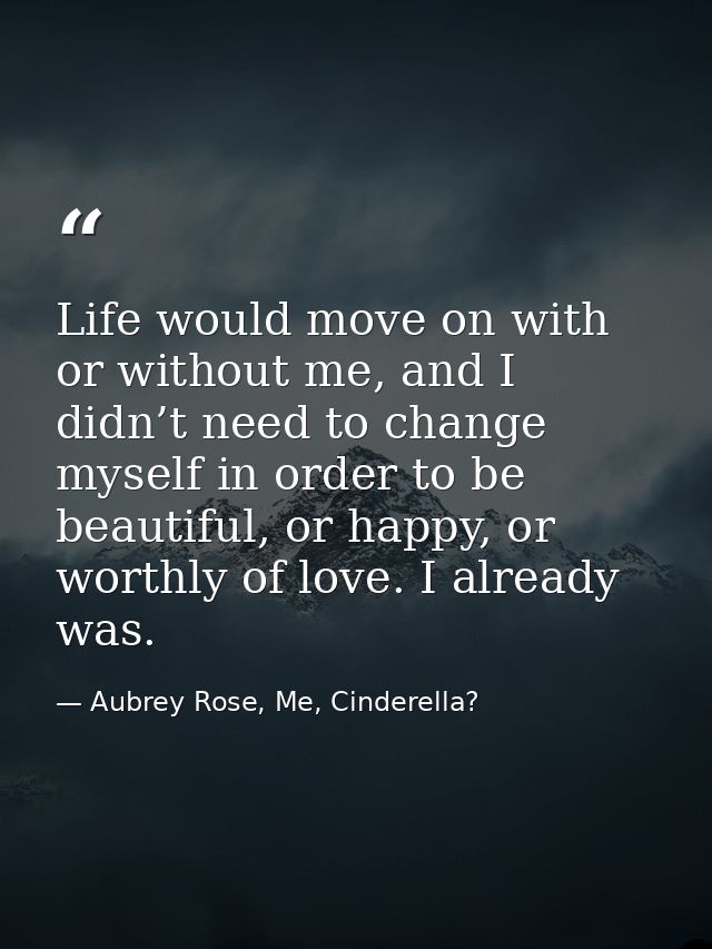 Life would move on with or without me, and I didn’t need to change myself in order to be beautiful, or happy, or worthly — Aubrey Rose, Me, Cinderella?