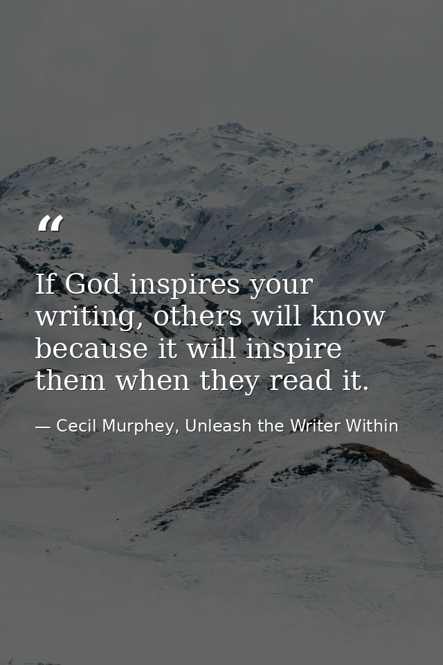 If God inspires your writing, others will know because it will inspire them when they read it. — Cecil Murphey, Unleash the Writer Within