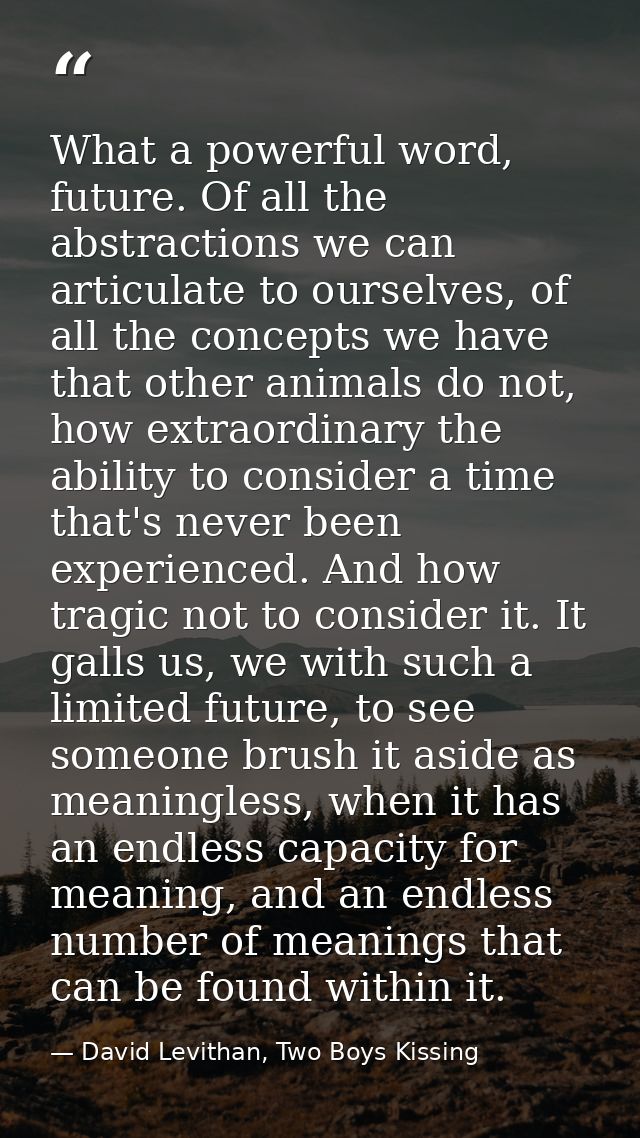 What a powerful word, future. Of all the abstractions we can articulate to ourselves, of all the concepts we have that o — David Levithan, Two Boys Kissing