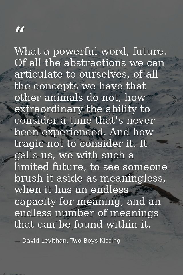 What a powerful word, future. Of all the abstractions we can articulate to ourselves, of all the concepts we have that o — David Levithan, Two Boys Kissing