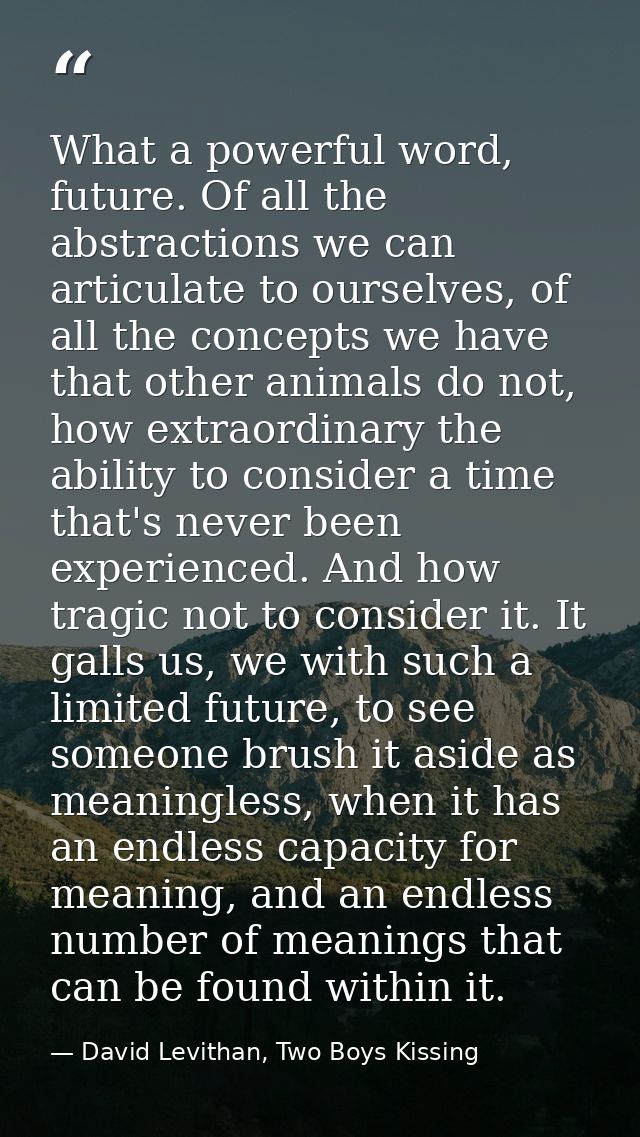 What a powerful word, future. Of all the abstractions we can articulate to ourselves, of all the concepts we have that o — David Levithan, Two Boys Kissing
