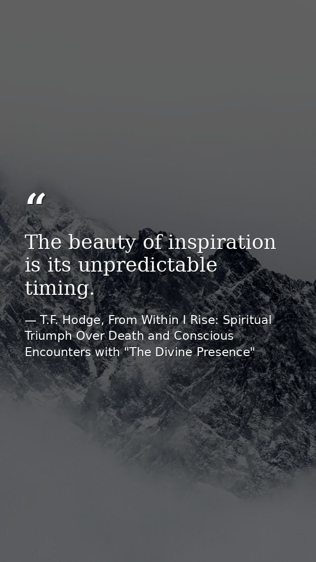 The beauty of inspiration is its unpredictable timing. — T.F. Hodge, From Within I Rise: Spiritual Triumph Over Death and Conscious Encounters with "The Divine Presence"