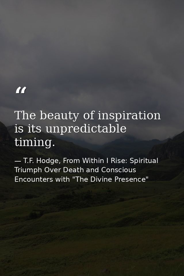 The beauty of inspiration is its unpredictable timing. — T.F. Hodge, From Within I Rise: Spiritual Triumph Over Death and Conscious Encounters with "The Divine Presence"