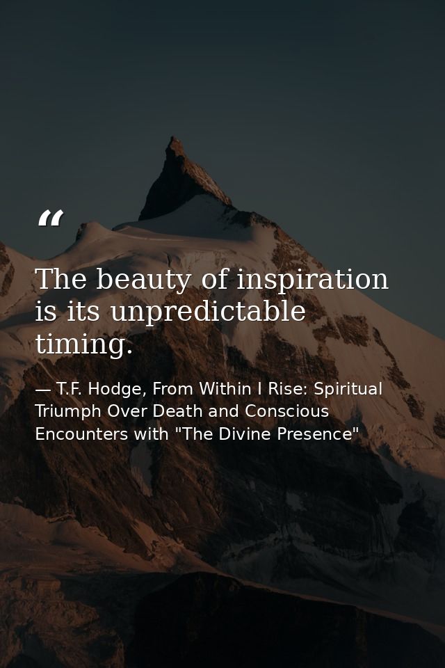 The beauty of inspiration is its unpredictable timing. — T.F. Hodge, From Within I Rise: Spiritual Triumph Over Death and Conscious Encounters with "The Divine Presence"