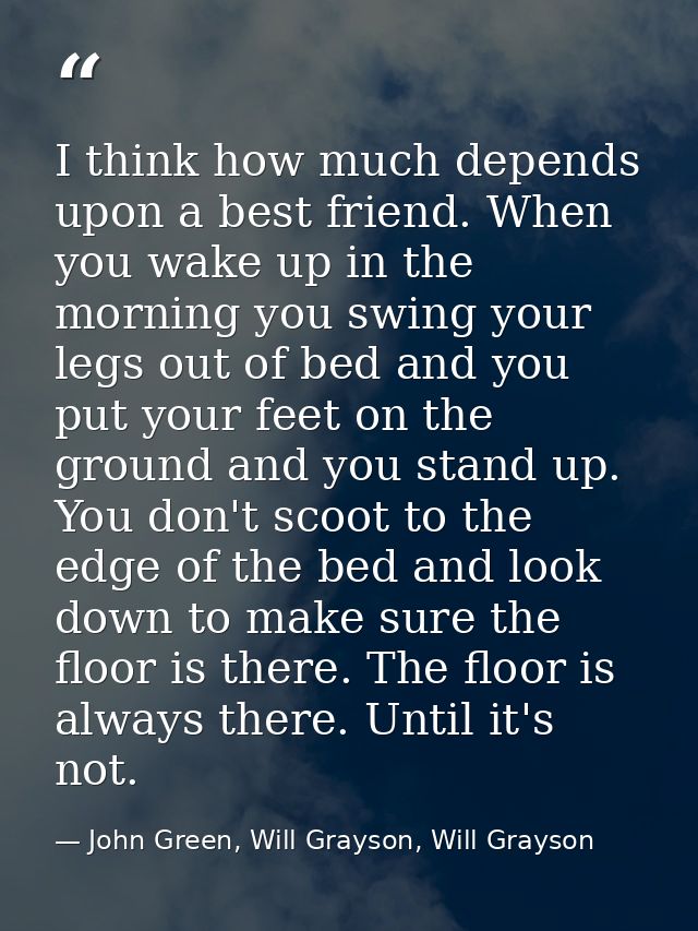 I think how much depends upon a best friend. When you wake up in the morning you swing your legs out of bed and you put  — John Green, Will Grayson, Will Grayson