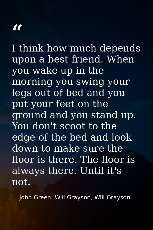 I think how much depends upon a best friend. When you wake up in the morning you swing your legs out of bed and you put  — John Green, Will Grayson, Will Grayson