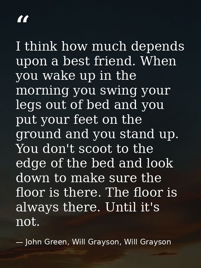 I think how much depends upon a best friend. When you wake up in the morning you swing your legs out of bed and you put  — John Green, Will Grayson, Will Grayson