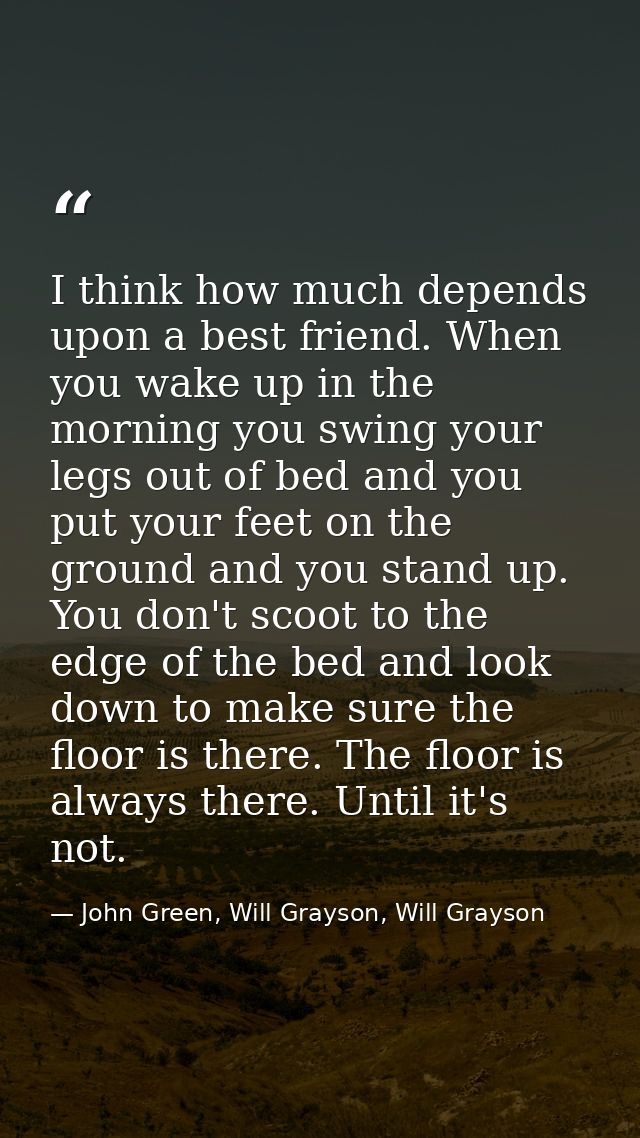 I think how much depends upon a best friend. When you wake up in the morning you swing your legs out of bed and you put  — John Green, Will Grayson, Will Grayson