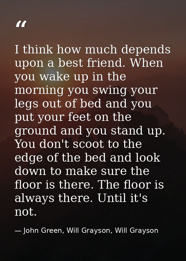 I think how much depends upon a best friend. When you wake up in the morning you swing your legs out of bed and you put  — John Green, Will Grayson, Will Grayson