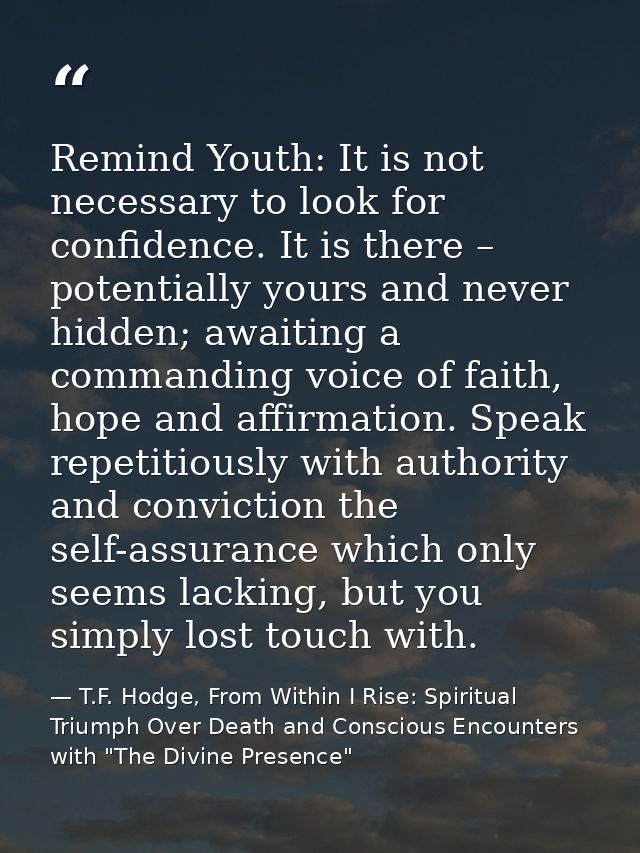 Remind Youth: It is not necessary to look for confidence. It is there – potentially yours and never hidden; awaiting a c — T.F. Hodge, From Within I Rise: Spiritual Triumph Over Death and Conscious Encounters with "The Divine Presence"