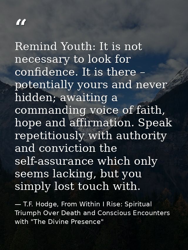 Remind Youth: It is not necessary to look for confidence. It is there – potentially yours and never hidden; awaiting a c — T.F. Hodge, From Within I Rise: Spiritual Triumph Over Death and Conscious Encounters with "The Divine Presence"
