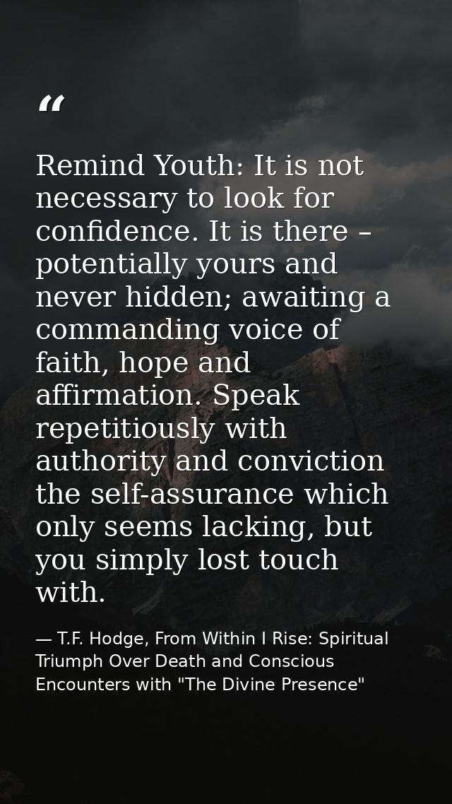 Remind Youth: It is not necessary to look for confidence. It is there – potentially yours and never hidden; awaiting a c — T.F. Hodge, From Within I Rise: Spiritual Triumph Over Death and Conscious Encounters with "The Divine Presence"