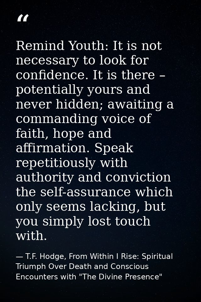 Remind Youth: It is not necessary to look for confidence. It is there – potentially yours and never hidden; awaiting a c — T.F. Hodge, From Within I Rise: Spiritual Triumph Over Death and Conscious Encounters with "The Divine Presence"