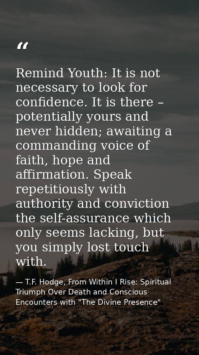 Remind Youth: It is not necessary to look for confidence. It is there – potentially yours and never hidden; awaiting a c — T.F. Hodge, From Within I Rise: Spiritual Triumph Over Death and Conscious Encounters with "The Divine Presence"