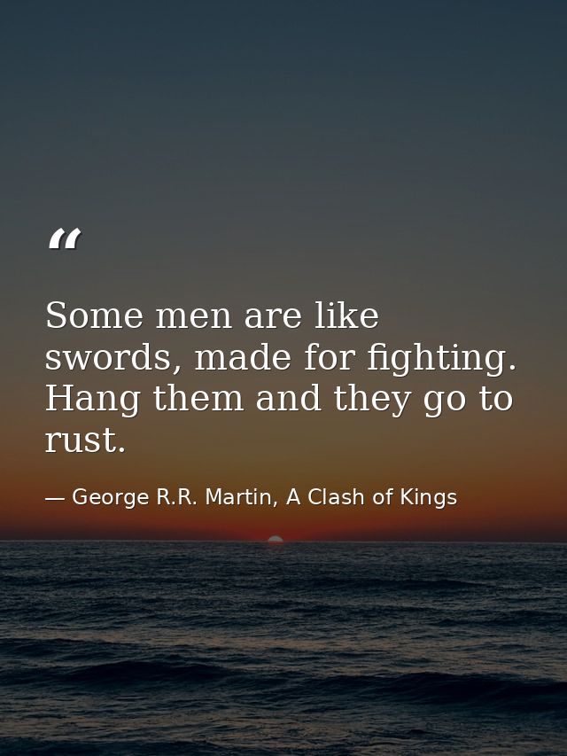 Some men are like swords, made for fighting. Hang them and they go to rust. — George R.R. Martin, A Clash of Kings